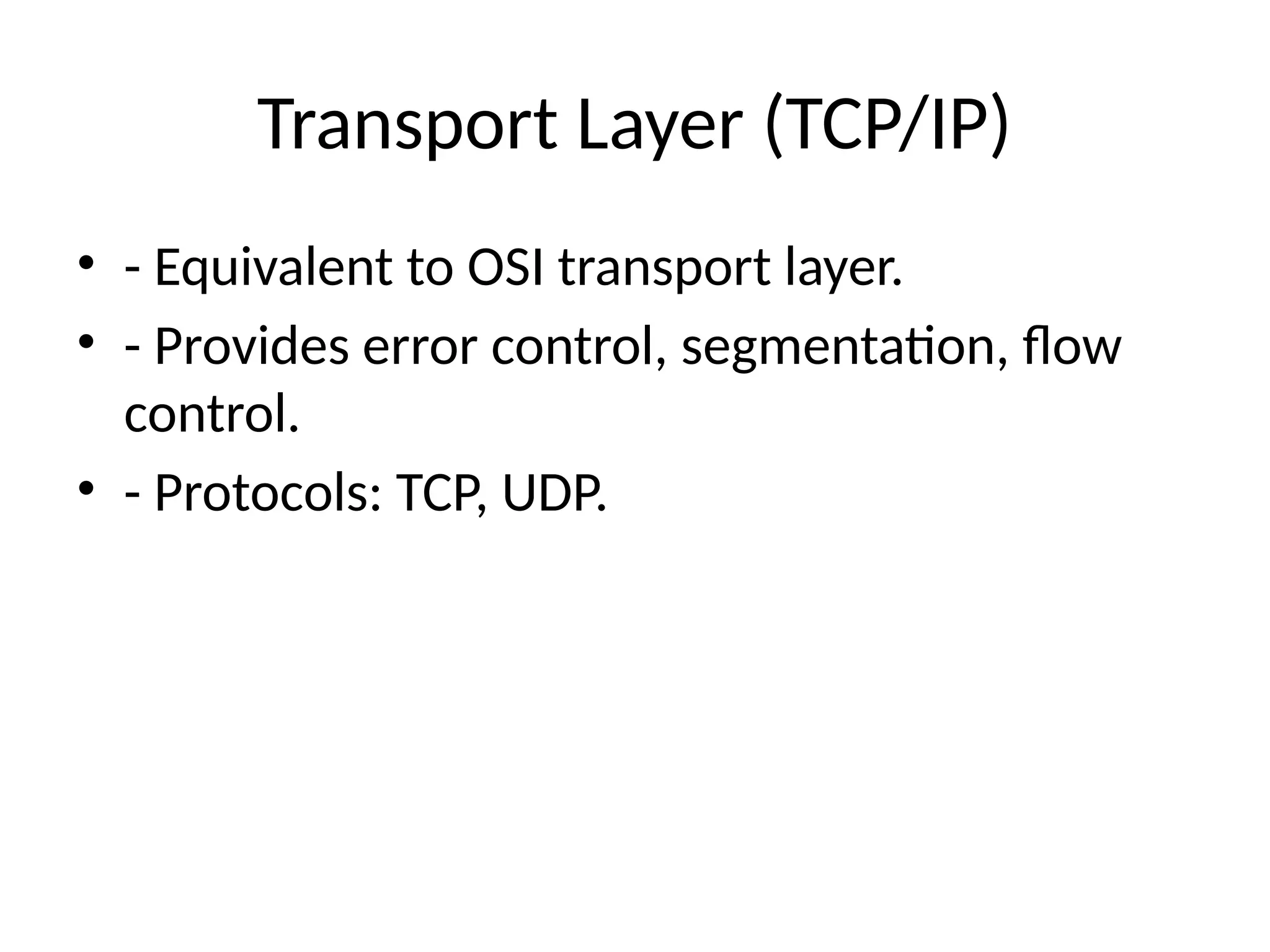 Transport Layer (TCP/IP)
• - Equivalent to OSI transport layer.
• - Provides error control, segmentation, flow
control.
• - Protocols: TCP, UDP.
 