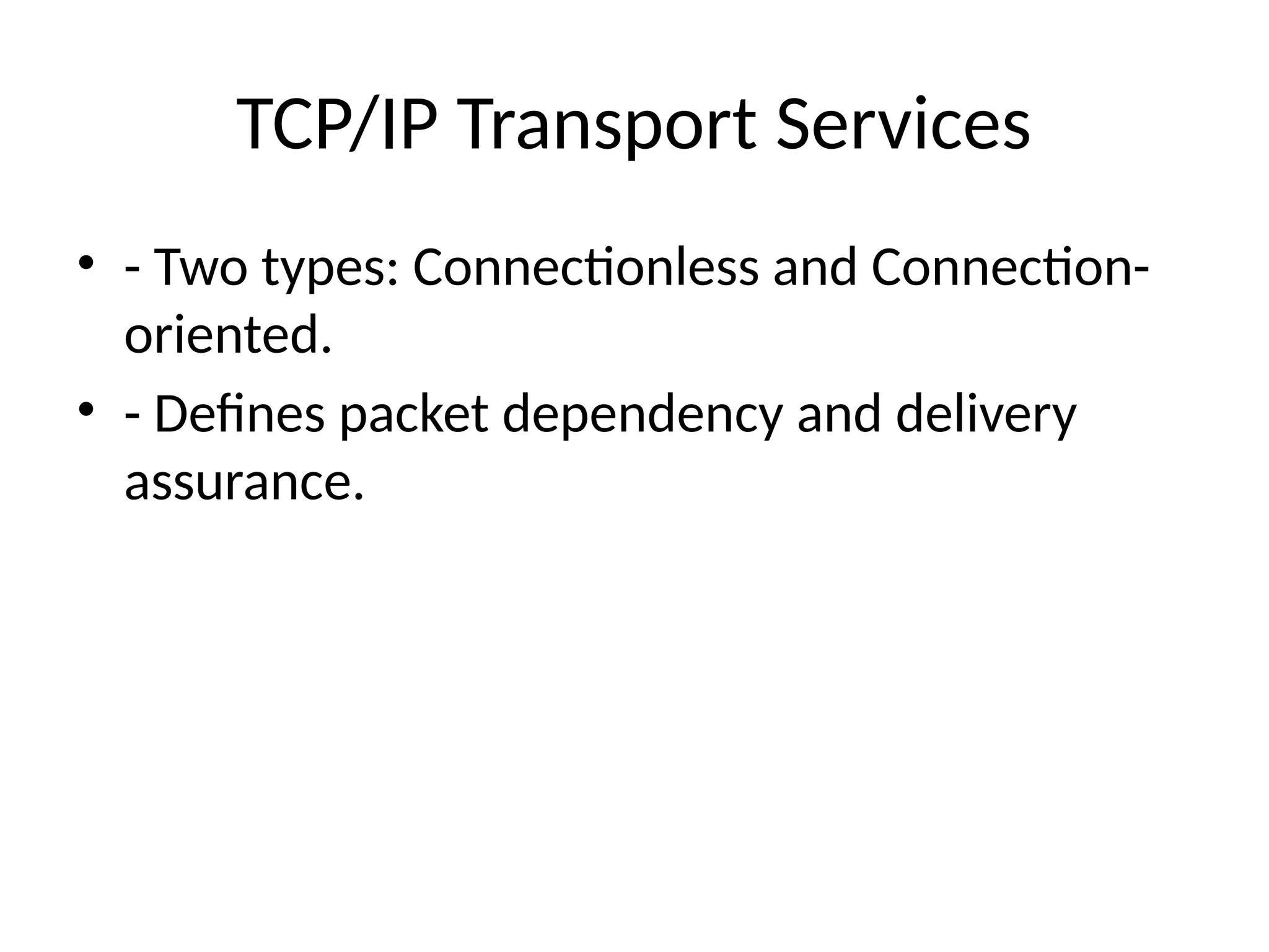TCP/IP Transport Services
• - Two types: Connectionless and Connection-
oriented.
• - Defines packet dependency and delivery
assurance.
 