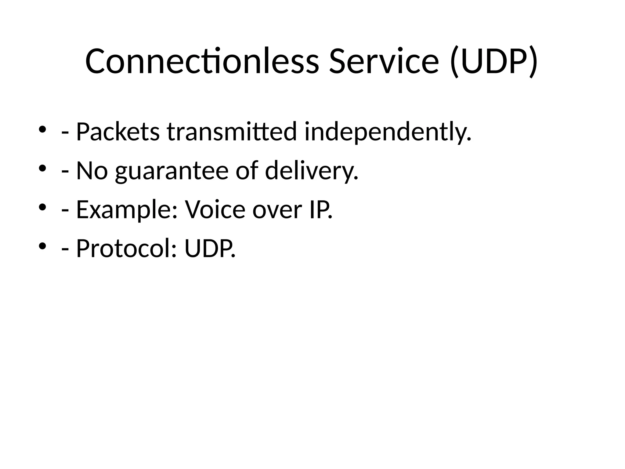 Connectionless Service (UDP)
• - Packets transmitted independently.
• - No guarantee of delivery.
• - Example: Voice over IP.
• - Protocol: UDP.
 