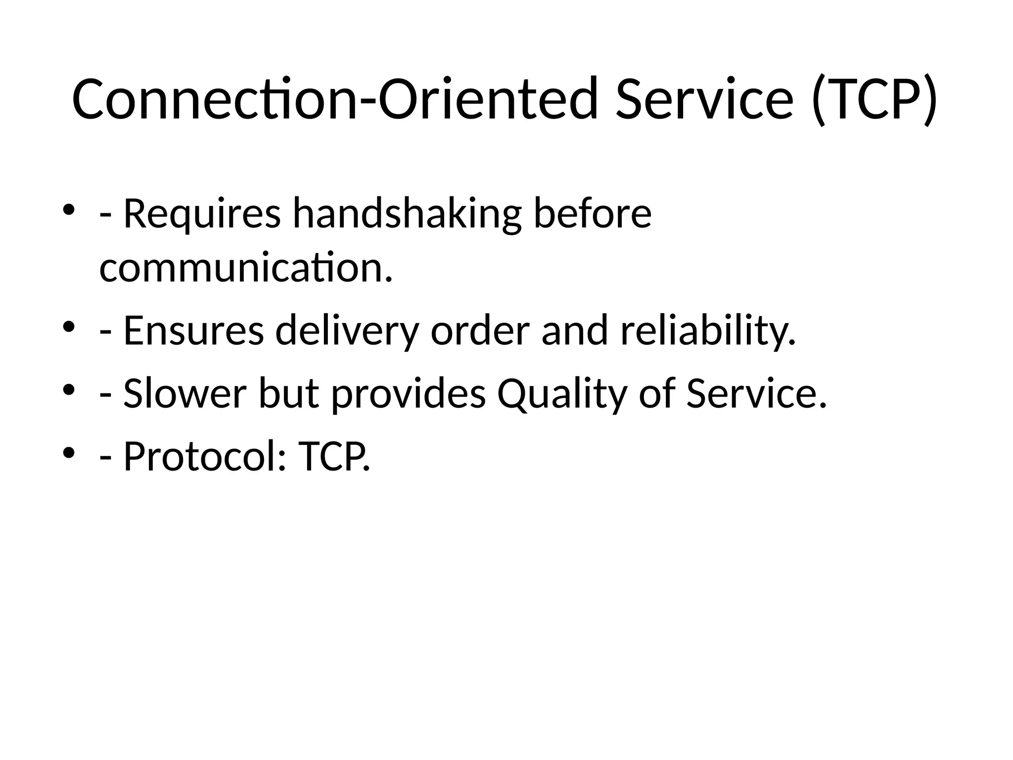 Connection-Oriented Service (TCP)
• - Requires handshaking before
communication.
• - Ensures delivery order and reliability.
• - Slower but provides Quality of Service.
• - Protocol: TCP.
 