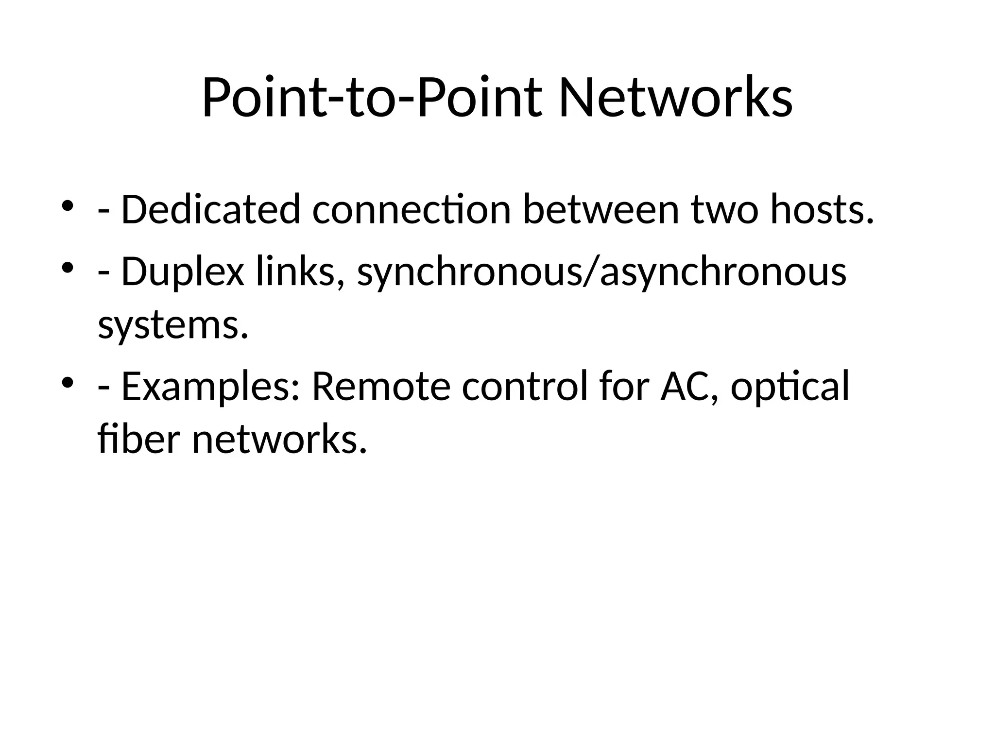 Point-to-Point Networks
• - Dedicated connection between two hosts.
• - Duplex links, synchronous/asynchronous
systems.
• - Examples: Remote control for AC, optical
fiber networks.
 
