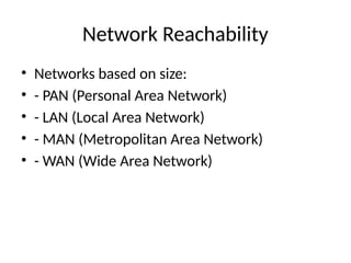 Network Reachability
• Networks based on size:
• - PAN (Personal Area Network)
• - LAN (Local Area Network)
• - MAN (Metropolitan Area Network)
• - WAN (Wide Area Network)
 