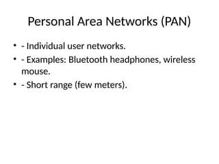 Personal Area Networks (PAN)
• - Individual user networks.
• - Examples: Bluetooth headphones, wireless
mouse.
• - Short range (few meters).
 