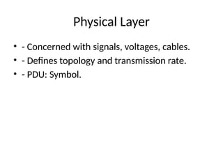 Physical Layer
• - Concerned with signals, voltages, cables.
• - Defines topology and transmission rate.
• - PDU: Symbol.
 