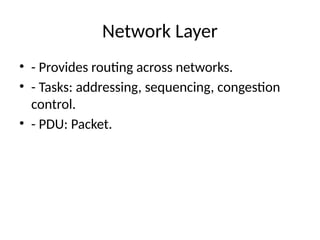 Network Layer
• - Provides routing across networks.
• - Tasks: addressing, sequencing, congestion
control.
• - PDU: Packet.
 