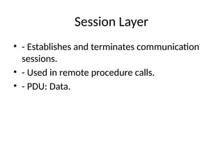 Session Layer
• - Establishes and terminates communication
sessions.
• - Used in remote procedure calls.
• - PDU: Data.
 
