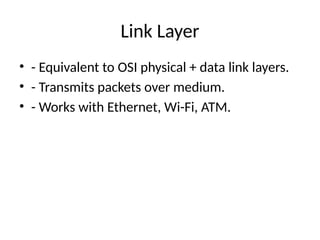 Link Layer
• - Equivalent to OSI physical + data link layers.
• - Transmits packets over medium.
• - Works with Ethernet, Wi-Fi, ATM.
 