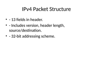 IPv4 Packet Structure
• - 13 fields in header.
• - Includes version, header length,
source/destination.
• - 32-bit addressing scheme.
 
