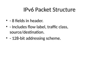 IPv6 Packet Structure
• - 8 fields in header.
• - Includes flow label, traffic class,
source/destination.
• - 128-bit addressing scheme.
 