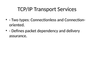 TCP/IP Transport Services
• - Two types: Connectionless and Connection-
oriented.
• - Defines packet dependency and delivery
assurance.
 
