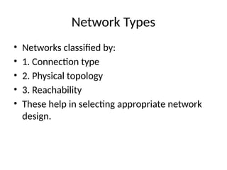 Network Types
• Networks classified by:
• 1. Connection type
• 2. Physical topology
• 3. Reachability
• These help in selecting appropriate network
design.
 