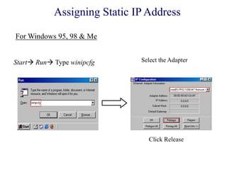Start Run Type winipcfg Select the Adapter
Click Release
Assigning Static IP Address
For Windows 95, 98 & Me
 