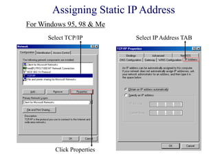 Click Properties
Select IP Address TABSelect TCP/IP
Assigning Static IP Address
For Windows 95, 98 & Me
 