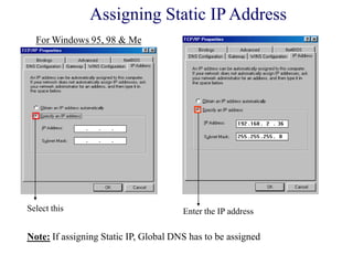 Select this Enter the IP address
Note: If assigning Static IP, Global DNS has to be assigned
Assigning Static IP Address
For Windows 95, 98 & Me
 