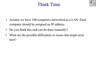 Think Time
• Assume we have 100 computers networked as a LAN. Each
computer should be assigned an IP address.
• Do you think this task can be done manually?
• What are the possible difficulties or issues that might arise
here?
 