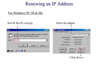 Start Run winipcfg Select the adapter
Click Renew
Renewing an IP Address
For Windows 95, 98 & Me
 