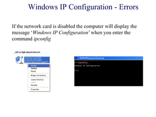 Windows IP Configuration - Errors
If the network card is disabled the computer will display the
message ‗Windows IP Configuration‘ when you enter the
command ipconfig
 