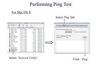 Select ‗Network Utility‘
Select Ping Tab
Click ‗Ping‘
Performing Ping Test
For Mac OS X
 