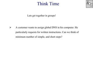 Think Time
 A customer wants to assign global DNS in his computer. He
particularly requests for written instructions. Can we think of
minimum number of simple, and short steps?
Lets get together in groups!
 