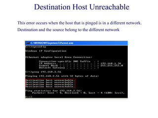 Destination Host Unreachable
This error occurs when the host that is pinged is in a different network.
Destination and the source belong to the different network
 
