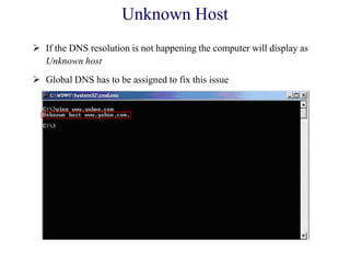 Unknown Host
 If the DNS resolution is not happening the computer will display as
Unknown host
 Global DNS has to be assigned to fix this issue
 