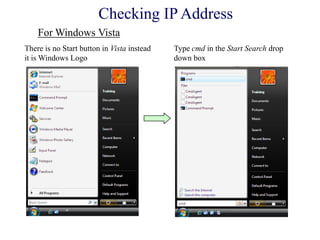 There is no Start button in Vista instead
it is Windows Logo
Type cmd in the Start Search drop
down box
Checking IP Address
For Windows Vista
 