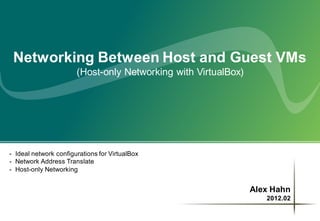 Networking Between Host and Guest VMs
                       (Host-only Networking with VirtualBox)




- Ideal network configurations for VirtualBox
- Network Address Translate
- Host-only Networking


                                                                Alex Hahn
                                                                   2012.02
 
