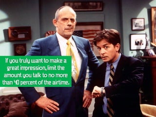 If you truly want to make a
  great impression, limit the
 amount you talk to no more
than 40 percent of the airtime.
 