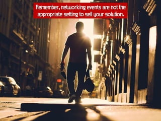 Remember, networking events are not the
 appropriate setting to sell your solution.
 