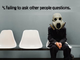 4. Failing to ask other people questions.
 