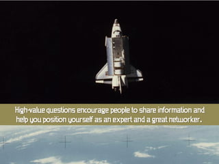 High-value questions encourage people to share information and
help you position yourself as an expert and a great networker.
 