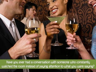 Have you ever had a conversation with someone who constantly
watched the room instead of paying attention to what you were saying?
 