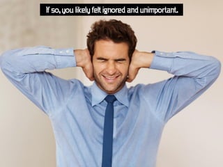 If so, you likely felt ignored and unimportant.
 