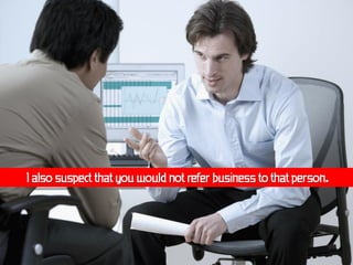 I also suspect that you would not refer business to that person.
 