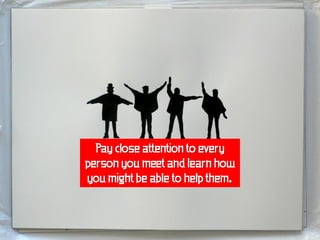 Pay close attention to every
person you meet and learn how
you might be able to help them.
 