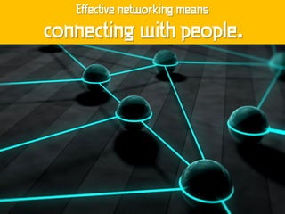 Effective networking means
connecting with people.
 