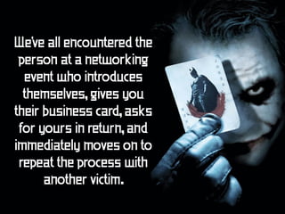 We've all encountered the
 person at a networking
  event who introduces
  themselves, gives you
their business card, asks
 for yours in return, and
immediately moves on to
 repeat the process with
      another victim.
 