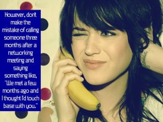 However, don't
     make the
mistake of calling
  someone three
  months after a
    networking
    meeting and
      saying
  something like,
   "We met a few
 months ago and
I thought I'd touch
  base with you."
 
