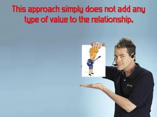 This approach simply does not add any
    type of value to the relationship.
 