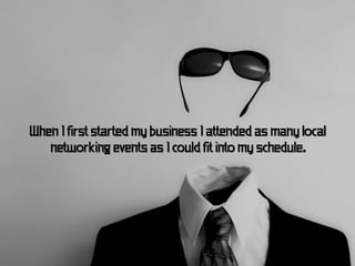 When I first started my business I attended as many local
   networking events as I could fit into my schedule.
 
