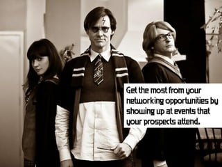 Get the most from your
networking opportunities by
showing up at events that
your prospects attend.
 