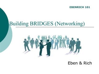 Building BRIDGES (Networking)
Eben & Rich
EBENRICH 101
 