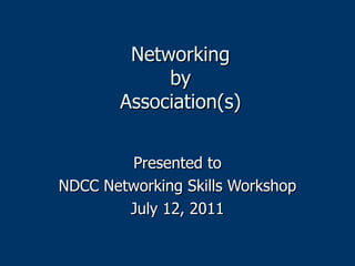 Networking by Association(s) Presented to NDCC Networking Skills Workshop July 12, 2011 