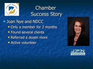 Chamber  Success Story Joan Nye and NDCC Only a member for 2 months Found several clients Referred a dozen more Active volunteer 