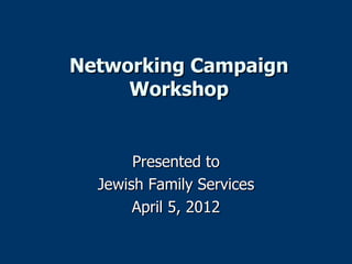 Networking Campaign
     Workshop


       Presented to
  Jewish Family Services
       April 5, 2012
 