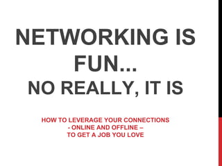 NETWORKING IS
    FUN...
NO REALLY, IT IS
 HOW TO LEVERAGE YOUR CONNECTIONS
        - ONLINE AND OFFLINE –
       TO GET A JOB YOU LOVE
 