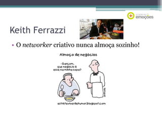 Keith Ferrazzi
• O networker criativo nunca almoça sozinho!

 