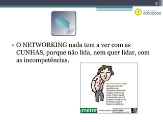 9

• O NETWORKING nada tem a ver com as
CUNHAS, porque não lida, nem quer lidar, com
as incompetências.

 