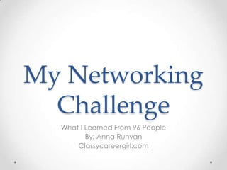 My Networking
  Challenge
  What I Learned From 96 People
         By: Anna Runyan
      Classycareergirl.com
 