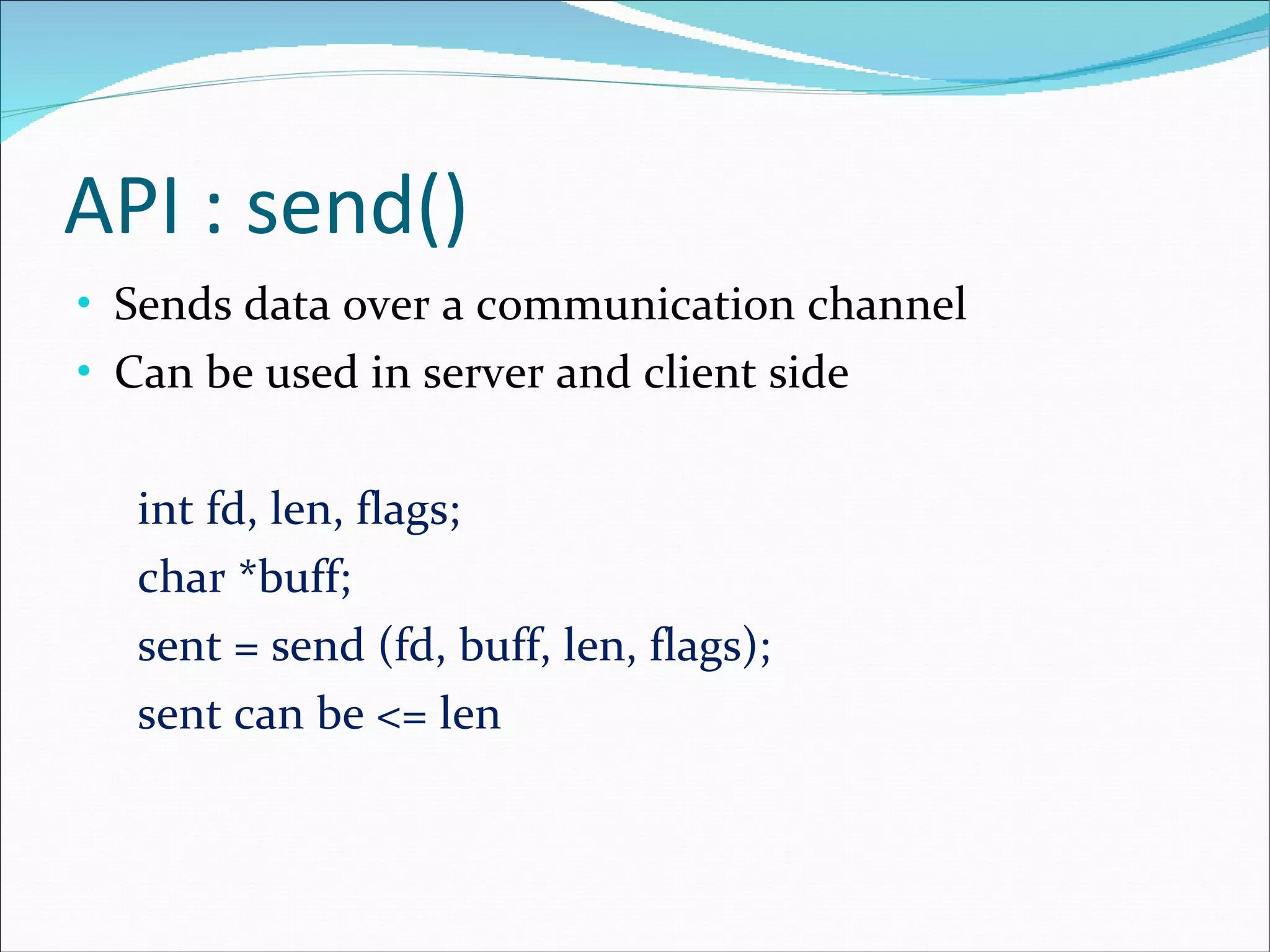 API : send() Sends data over a communication channel Can be used in server and client side   int fd, len, flags;   char *buff;   sent = send (fd, buff, len, flags);   sent can be <= len 